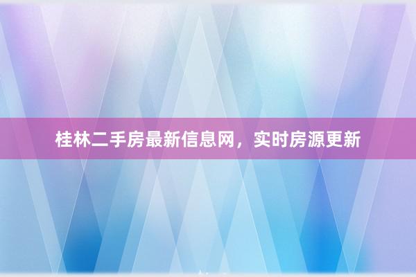 桂林二手房最新信息网，实时房源更新